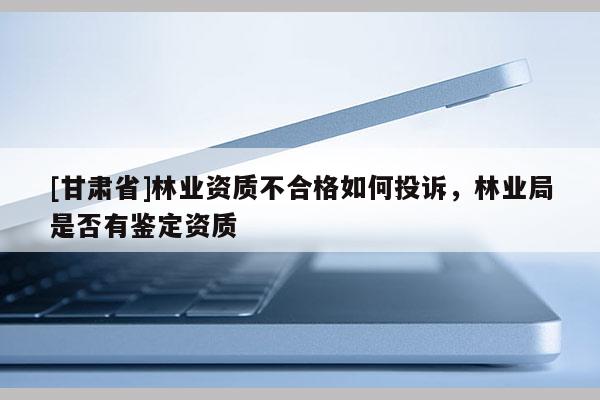 [甘肃省]林业资质不合格如何投诉，林业局是否有鉴定资质