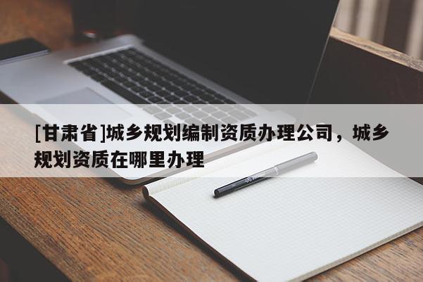 [甘肃省]城乡规划编制资质办理公司，城乡规划资质在哪里办理