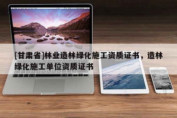 [甘肃省]林业造林绿化施工资质证书，造林绿化施工单位资质证书
