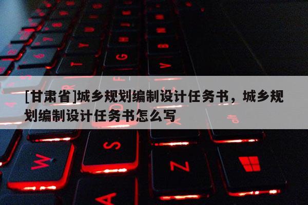 [甘肃省]城乡规划编制设计任务书，城乡规划编制设计任务书怎么写