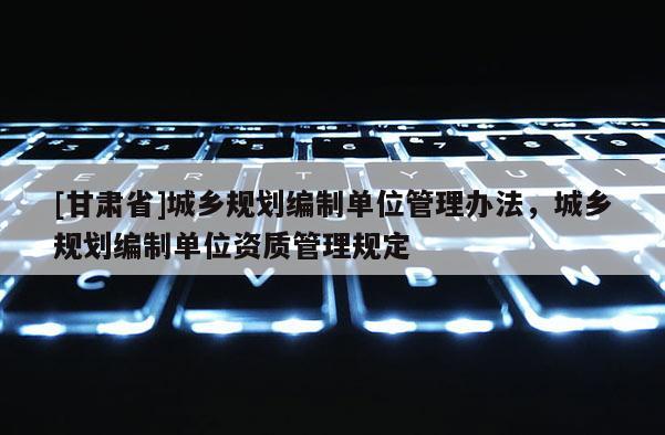 [甘肃省]城乡规划编制单位管理办法，城乡规划编制单位资质管理规定