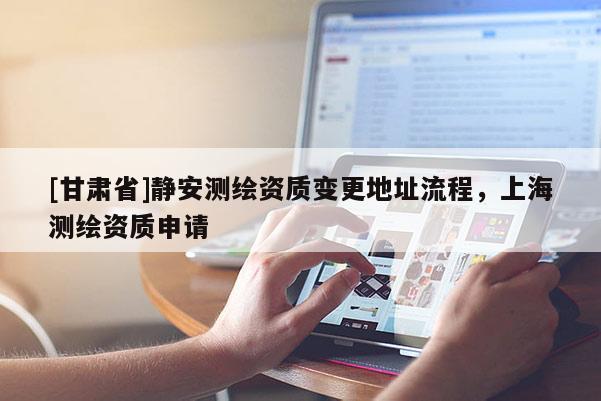 [甘肃省]静安测绘资质变更地址流程，上海测绘资质申请