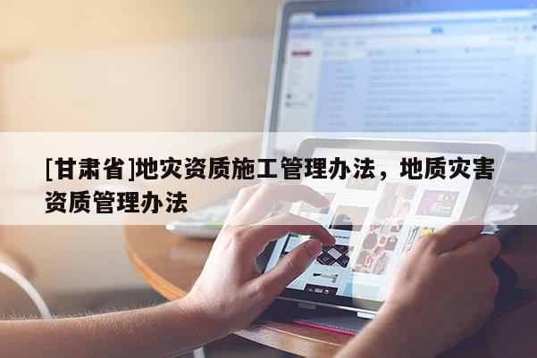 [甘肃省]地灾资质施工管理办法，地质灾害资质管理办法