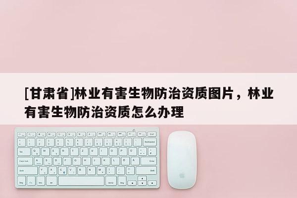 [甘肃省]林业有害生物防治资质图片，林业有害生物防治资质怎么办理