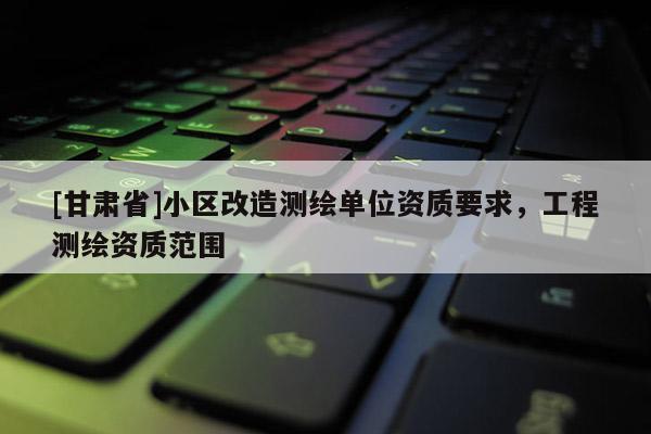 [甘肃省]小区改造测绘单位资质要求，工程测绘资质范围