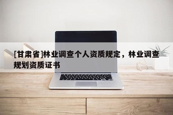 [甘肃省]林业调查个人资质规定，林业调查规划资质证书