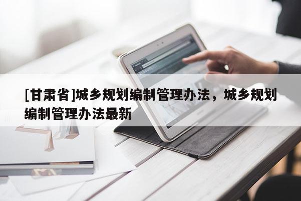 [甘肃省]城乡规划编制管理办法，城乡规划编制管理办法最新