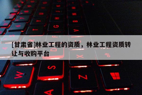 [甘肃省]林业工程的资质，林业工程资质转让与收购平台