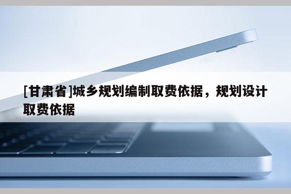 [甘肃省]城乡规划编制取费依据，规划设计取费依据