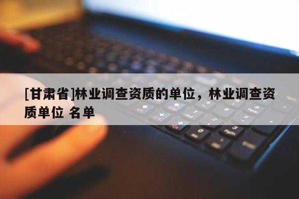 [甘肃省]林业调查资质的单位，林业调查资质单位 名单