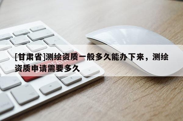 [甘肃省]测绘资质一般多久能办下来，测绘资质申请需要多久