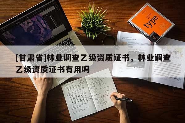 [甘肃省]林业调查乙级资质证书，林业调查乙级资质证书有用吗