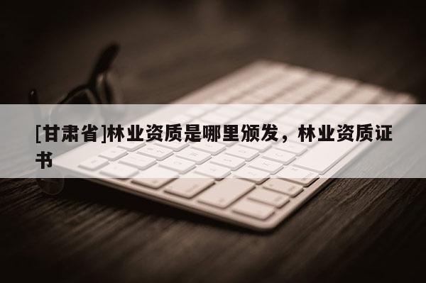 [甘肃省]林业资质是哪里颁发，林业资质证书