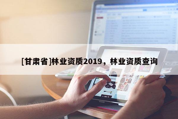 [甘肃省]林业资质2019，林业资质查询