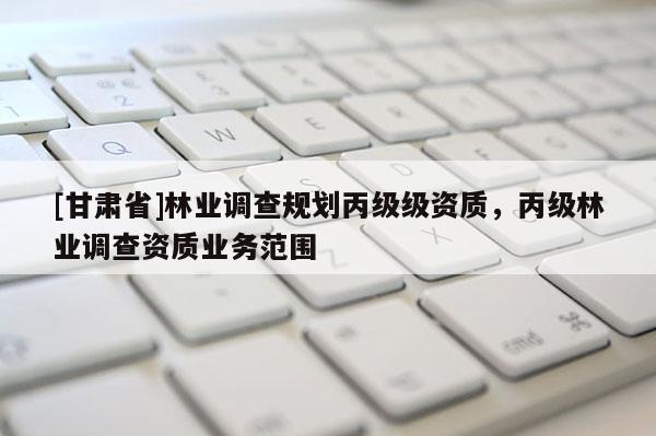 [甘肃省]林业调查规划丙级级资质，丙级林业调查资质业务范围