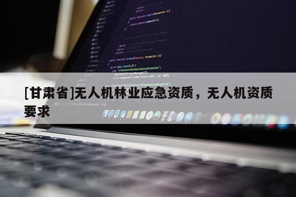 [甘肃省]无人机林业应急资质，无人机资质要求