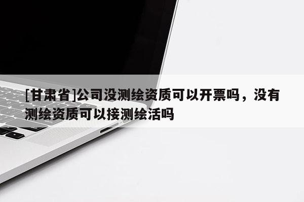 [甘肃省]公司没测绘资质可以开票吗，没有测绘资质可以接测绘活吗