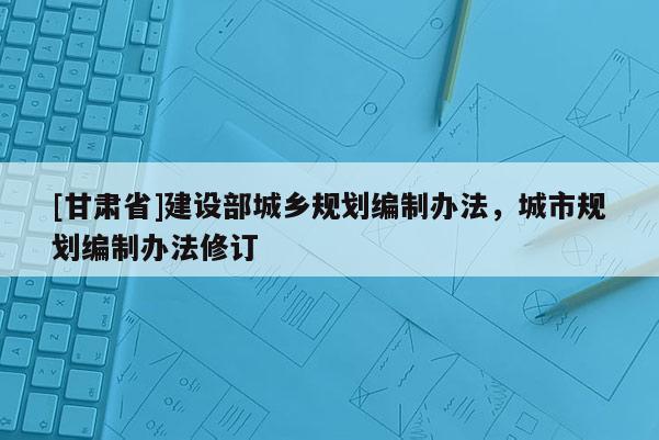 [甘肃省]建设部城乡规划编制办法，城市规划编制办法修订