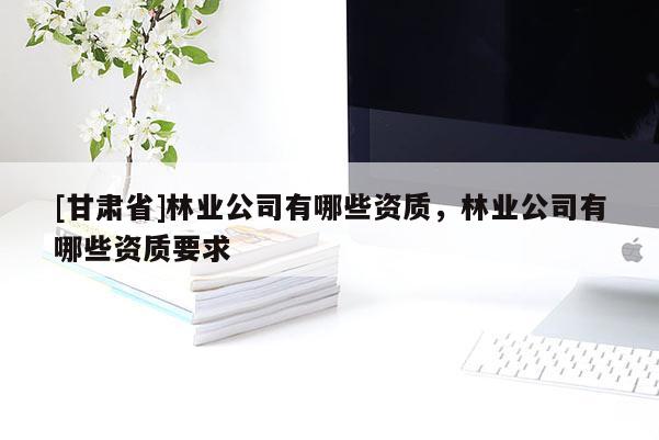 [甘肃省]林业公司有哪些资质，林业公司有哪些资质要求