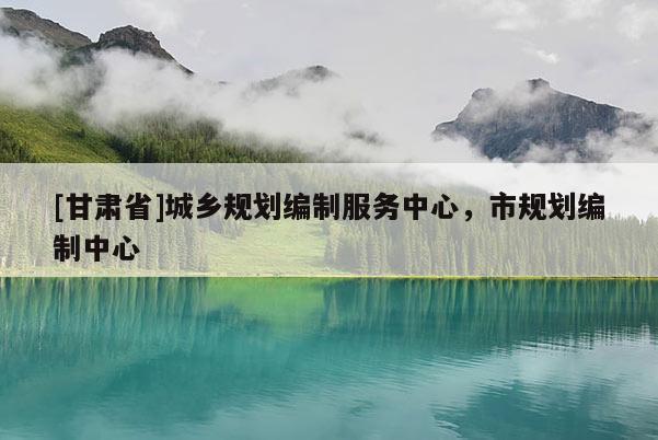 [甘肃省]城乡规划编制服务中心，市规划编制中心