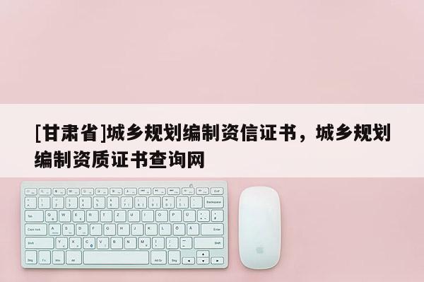 [甘肃省]城乡规划编制资信证书，城乡规划编制资质证书查询网