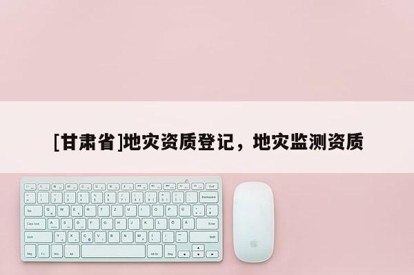 [甘肃省]地灾资质登记，地灾监测资质