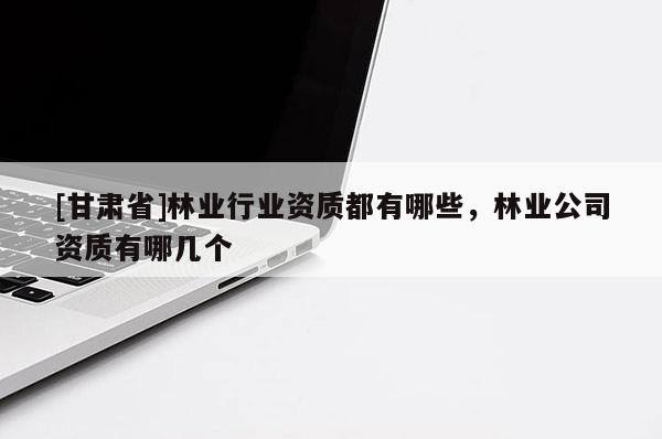 [甘肃省]林业行业资质都有哪些，林业公司资质有哪几个
