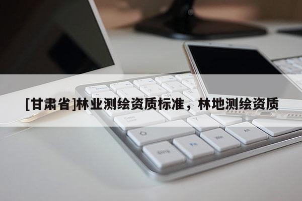 [甘肃省]林业测绘资质标准，林地测绘资质