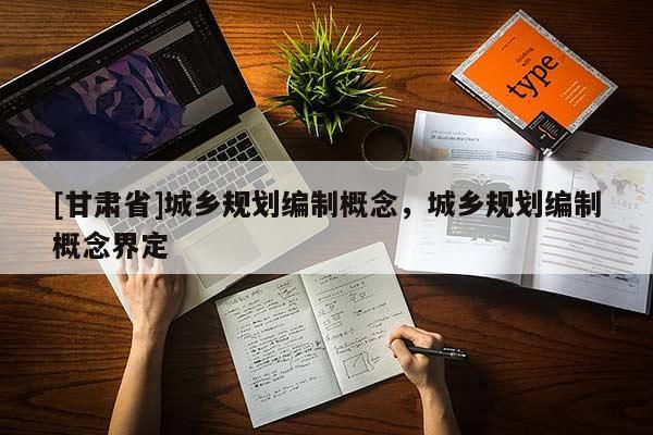 [甘肃省]城乡规划编制概念，城乡规划编制概念界定