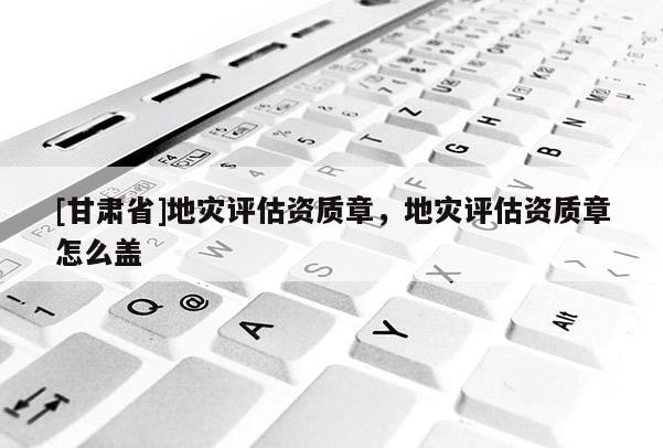 [甘肃省]地灾评估资质章，地灾评估资质章怎么盖
