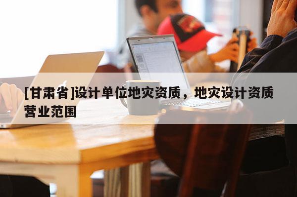 [甘肃省]设计单位地灾资质，地灾设计资质营业范围