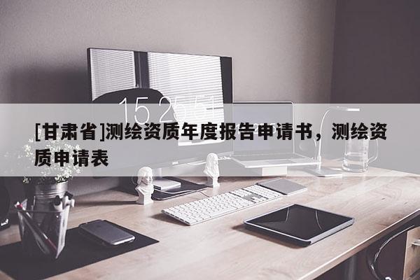 [甘肃省]测绘资质年度报告申请书，测绘资质申请表
