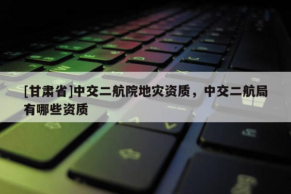 [甘肃省]中交二航院地灾资质，中交二航局有哪些资质