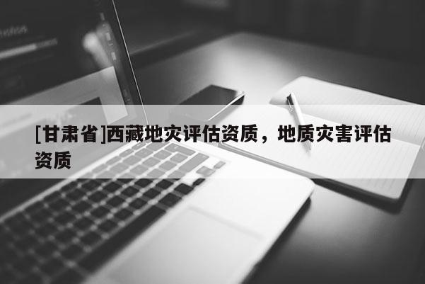 [甘肃省]西藏地灾评估资质，地质灾害评估资质