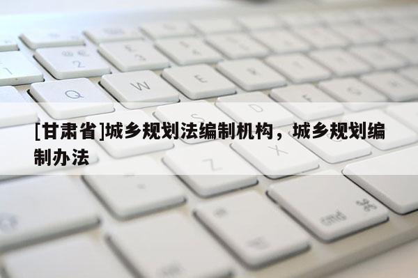 [甘肃省]城乡规划法编制机构，城乡规划编制办法