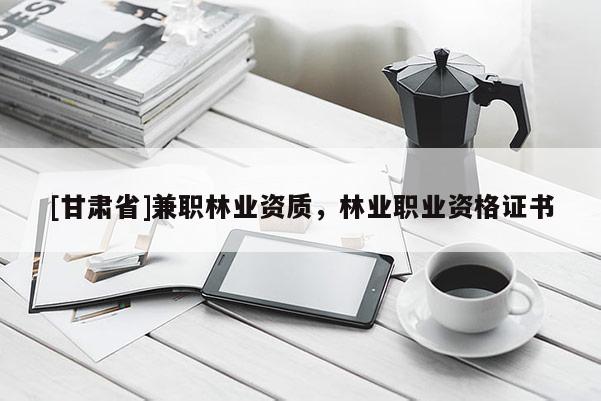 [甘肃省]兼职林业资质，林业职业资格证书