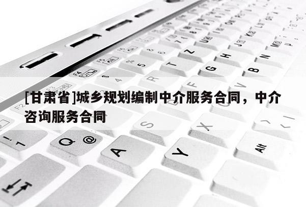 [甘肃省]城乡规划编制中介服务合同，中介咨询服务合同