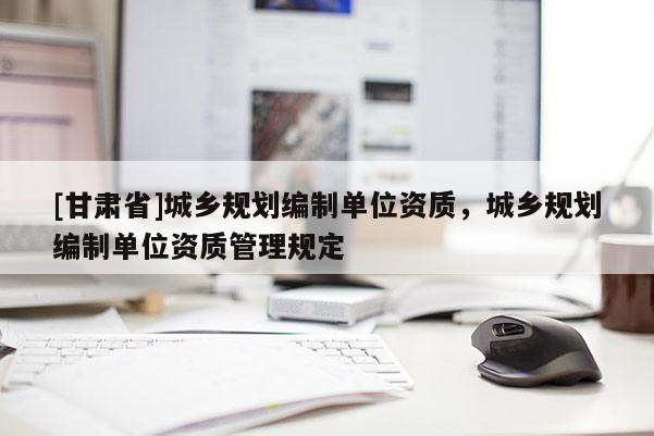 [甘肃省]城乡规划编制单位资质，城乡规划编制单位资质管理规定
