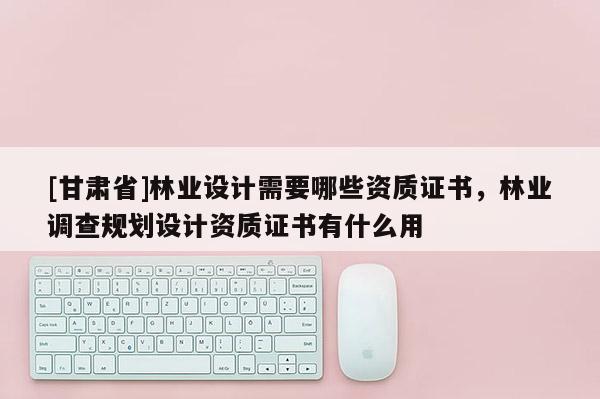 [甘肃省]林业设计需要哪些资质证书，林业调查规划设计资质证书有什么用