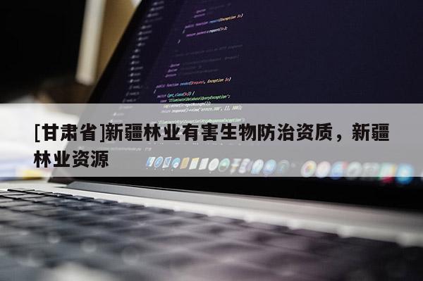 [甘肃省]新疆林业有害生物防治资质，新疆林业资源