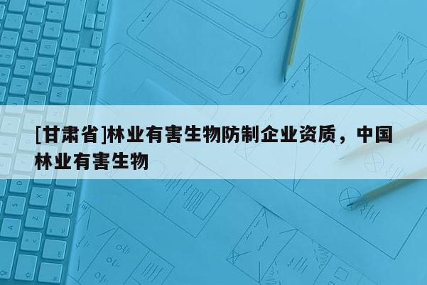 [甘肃省]林业有害生物防制企业资质，中国林业有害生物