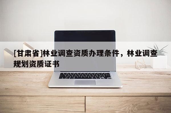 [甘肃省]林业调查资质办理条件，林业调查规划资质证书