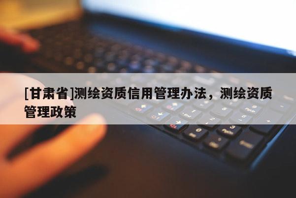 [甘肃省]测绘资质信用管理办法，测绘资质管理政策