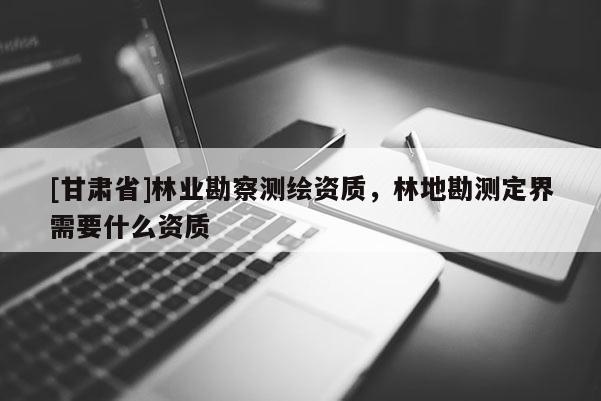 [甘肃省]林业勘察测绘资质，林地勘测定界需要什么资质