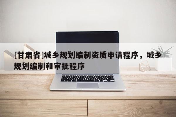 [甘肃省]城乡规划编制资质申请程序，城乡规划编制和审批程序
