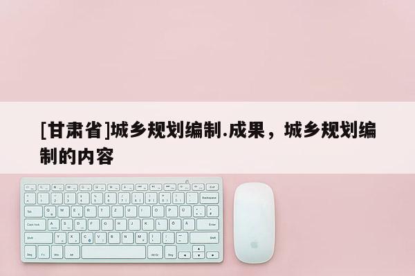 [甘肃省]城乡规划编制.成果，城乡规划编制的内容