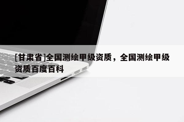 [甘肃省]全国测绘甲级资质，全国测绘甲级资质百度百科