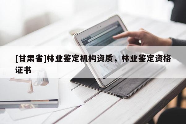[甘肃省]林业鉴定机构资质，林业鉴定资格证书