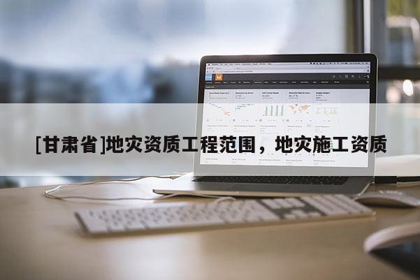 [甘肃省]地灾资质工程范围，地灾施工资质