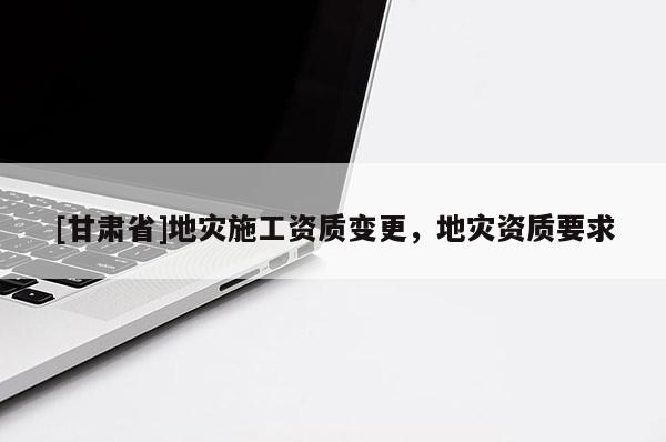 [甘肃省]地灾施工资质变更，地灾资质要求